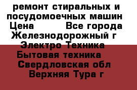 ремонт стиральных и посудомоечных машин › Цена ­ 500 - Все города, Железнодорожный г. Электро-Техника » Бытовая техника   . Свердловская обл.,Верхняя Тура г.